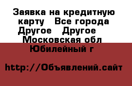 Заявка на кредитную карту - Все города Другое » Другое   . Московская обл.,Юбилейный г.